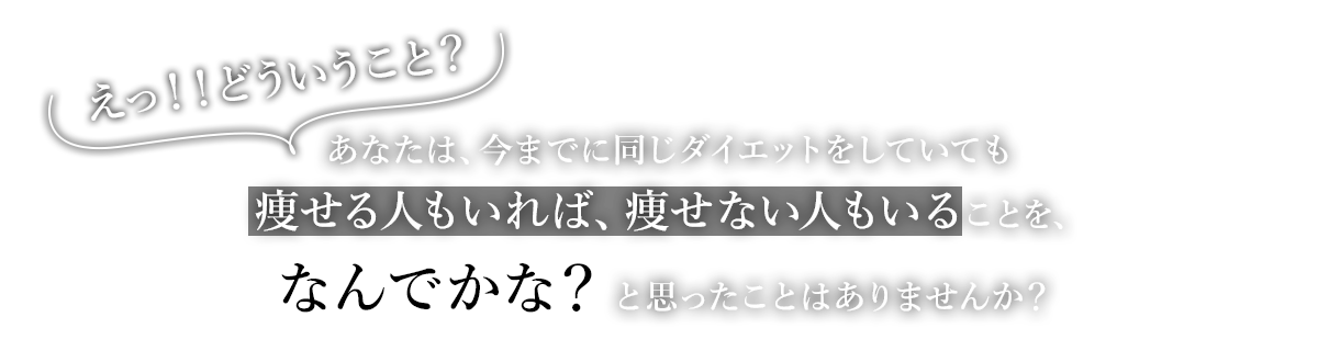 あなたは、今までに同じダイエットをしていても痩せる人もいれば、痩せない人もいることを、と思ったことはありませんか？