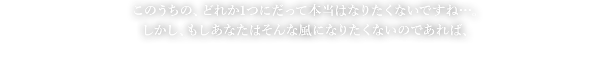  このうちの、どれか1つにだって本当はなりたくないですね…。しかし、もしあなたはそんな風になりたくないのであれば、