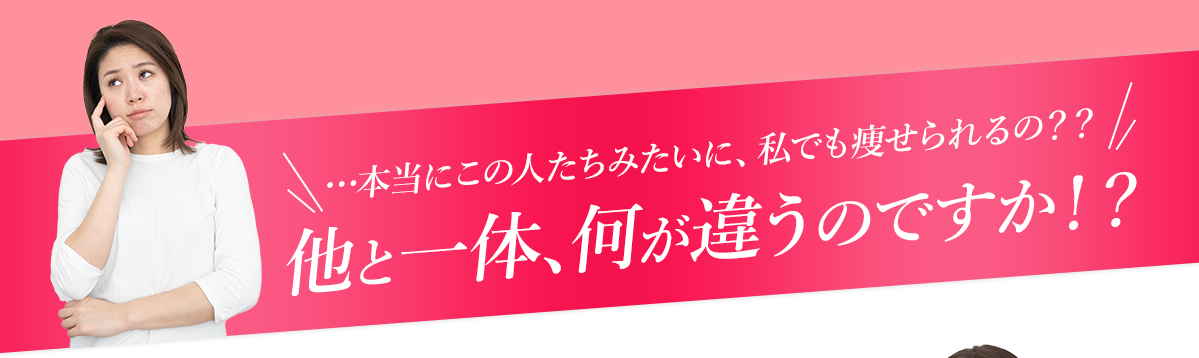 …本当にこの人たちみたいに、私でも痩せられるの？？他と一体、何が違うのですか！？