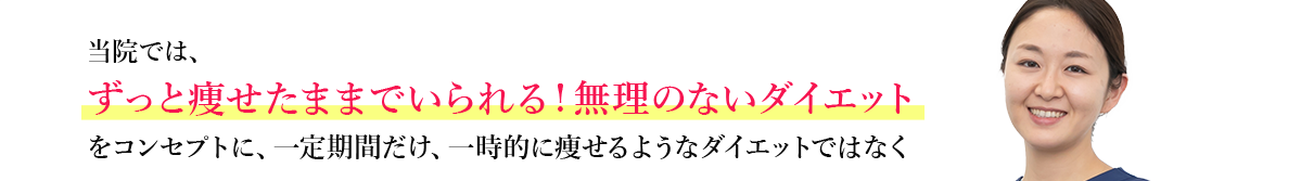 当院では、ずっと痩せたままでいられる！無理のないダイエットをコンセプトに、一定期間だけ、一時的に痩せるようなダイエットではなく