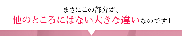 まさにこの部分が、他のところにはない大きな違いなのです！"