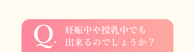 Q.  妊娠中や授乳中でも出来るのでしょうか？